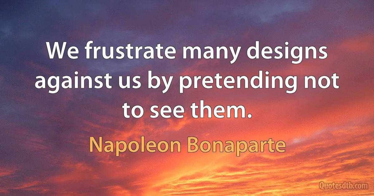 We frustrate many designs against us by pretending not to see them. (Napoleon Bonaparte)