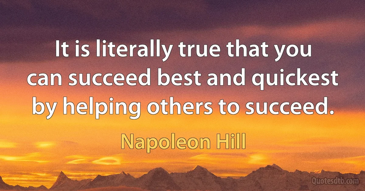 It is literally true that you can succeed best and quickest by helping others to succeed. (Napoleon Hill)