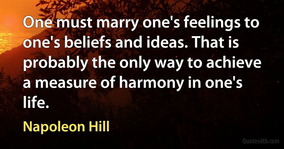 One must marry one's feelings to one's beliefs and ideas. That is probably the only way to achieve a measure of harmony in one's life. (Napoleon Hill)