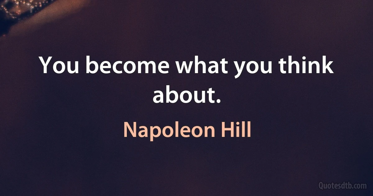 You become what you think about. (Napoleon Hill)