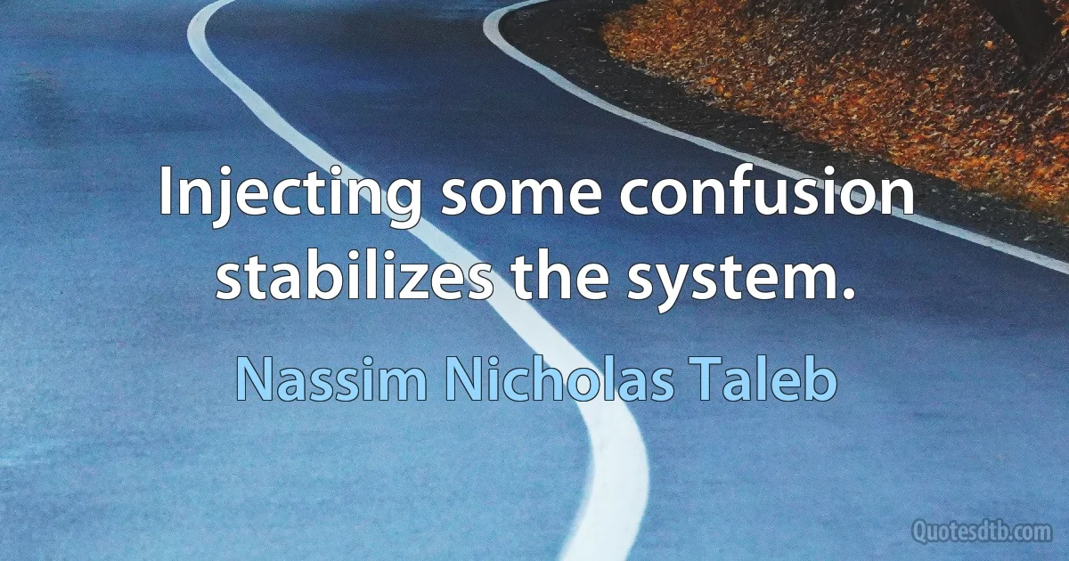 Injecting some confusion stabilizes the system. (Nassim Nicholas Taleb)