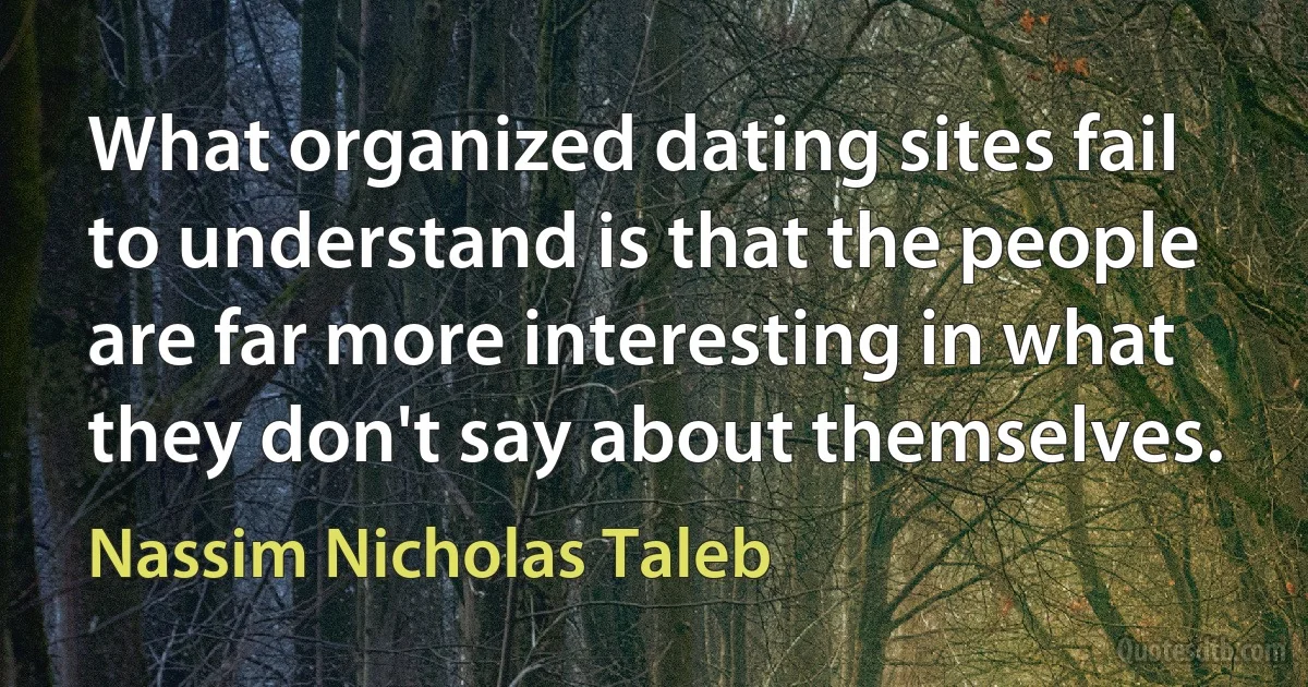 What organized dating sites fail to understand is that the people are far more interesting in what they don't say about themselves. (Nassim Nicholas Taleb)