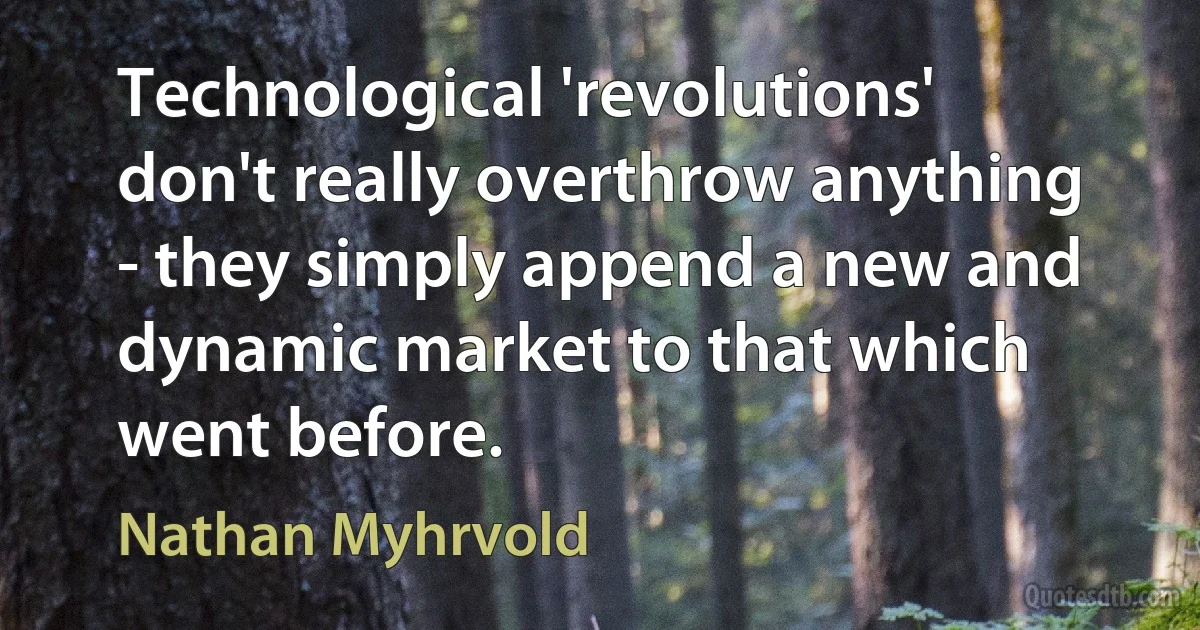 Technological 'revolutions' don't really overthrow anything - they simply append a new and dynamic market to that which went before. (Nathan Myhrvold)