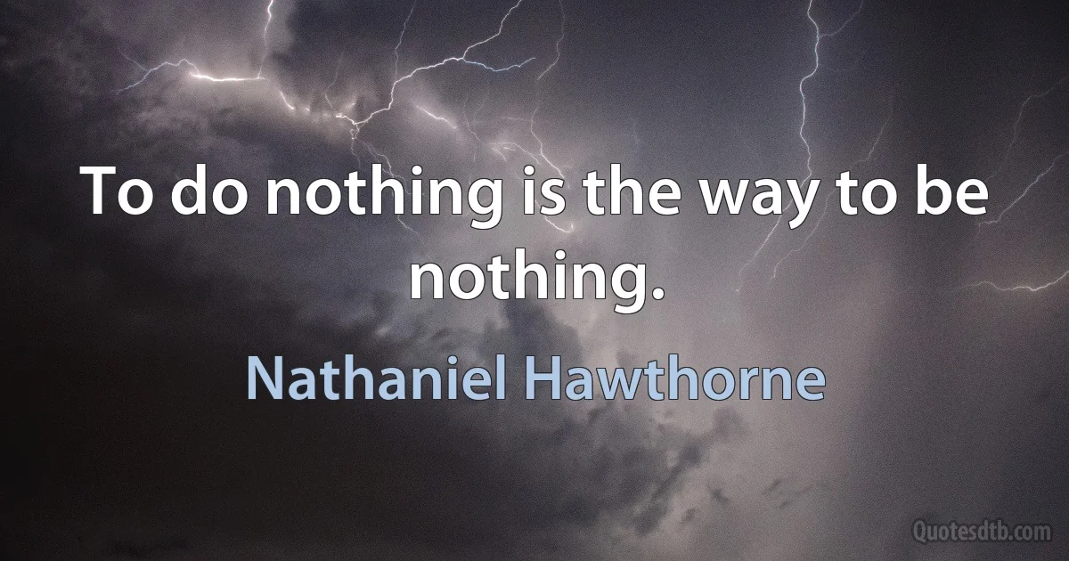 To do nothing is the way to be nothing. (Nathaniel Hawthorne)