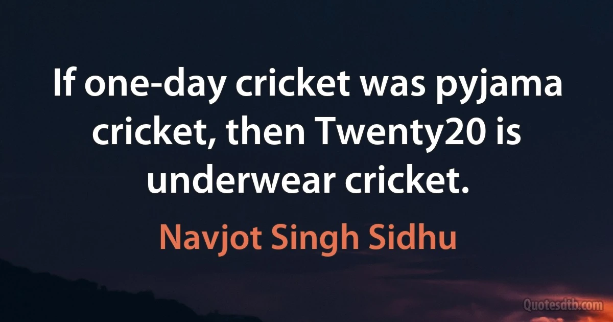 If one-day cricket was pyjama cricket, then Twenty20 is underwear cricket. (Navjot Singh Sidhu)