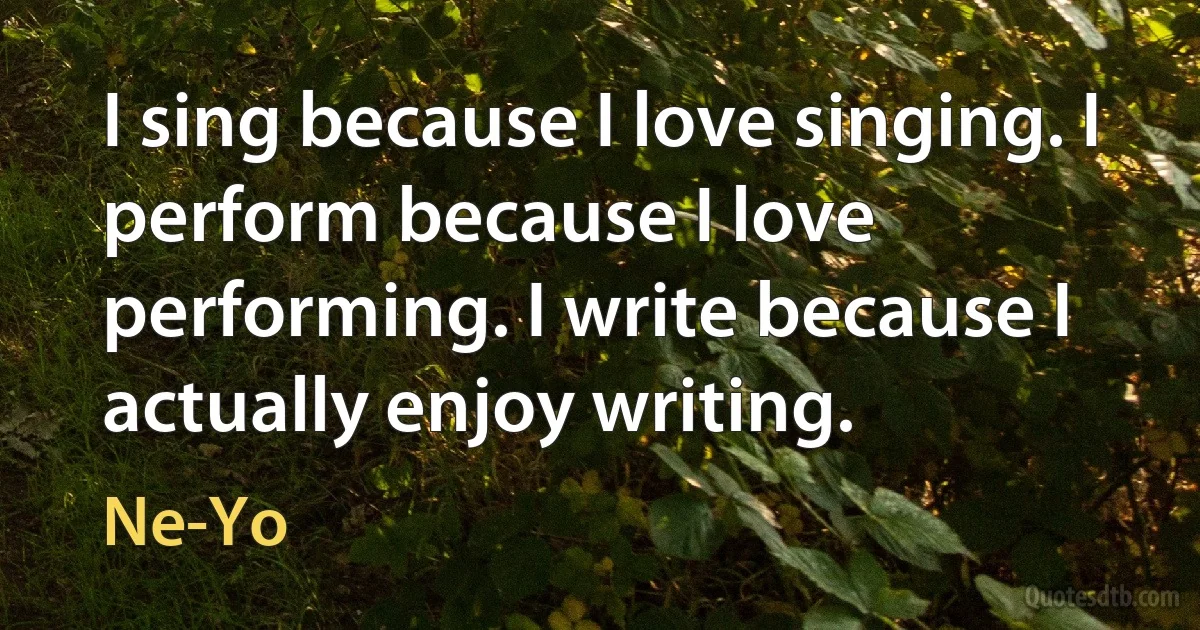 I sing because I love singing. I perform because I love performing. I write because I actually enjoy writing. (Ne-Yo)