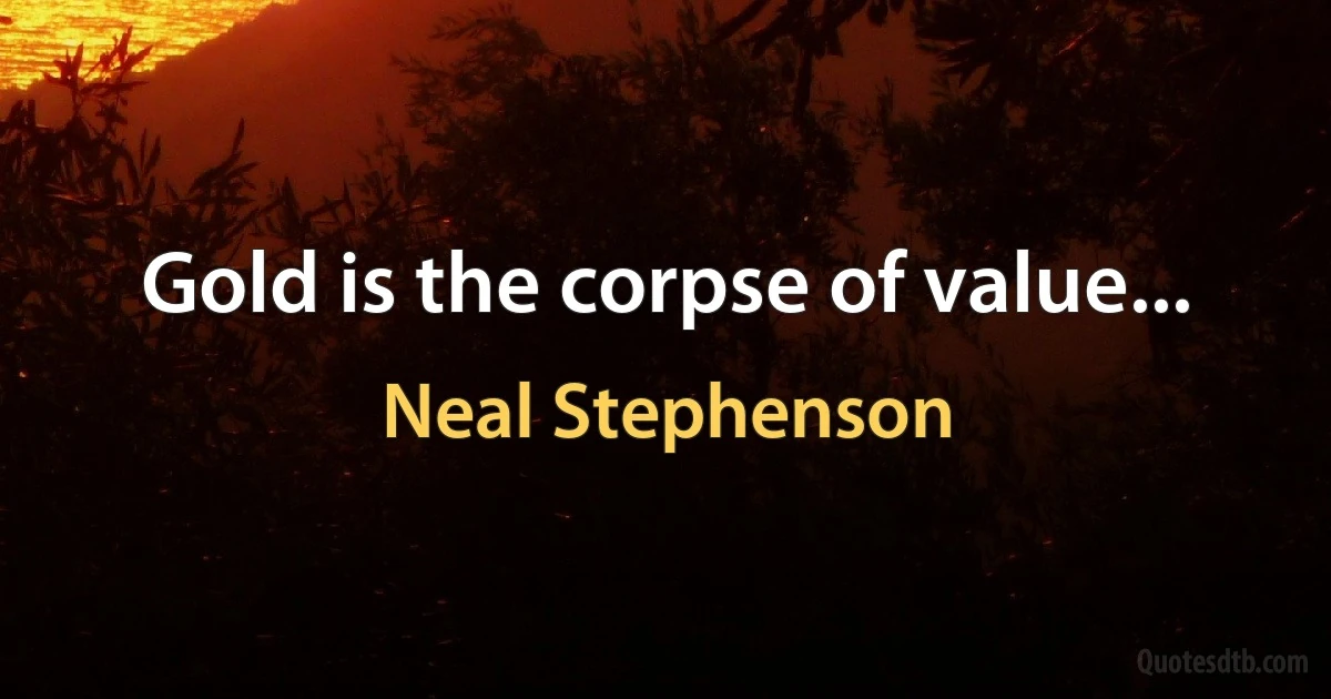 Gold is the corpse of value... (Neal Stephenson)