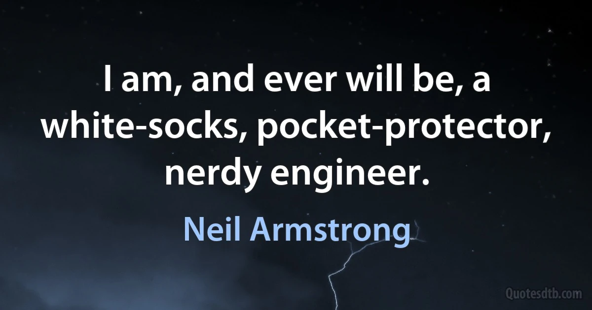 I am, and ever will be, a white-socks, pocket-protector, nerdy engineer. (Neil Armstrong)