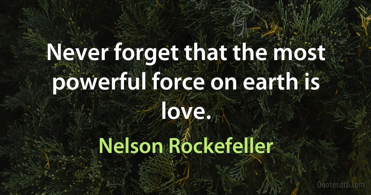 Never forget that the most powerful force on earth is love. (Nelson Rockefeller)