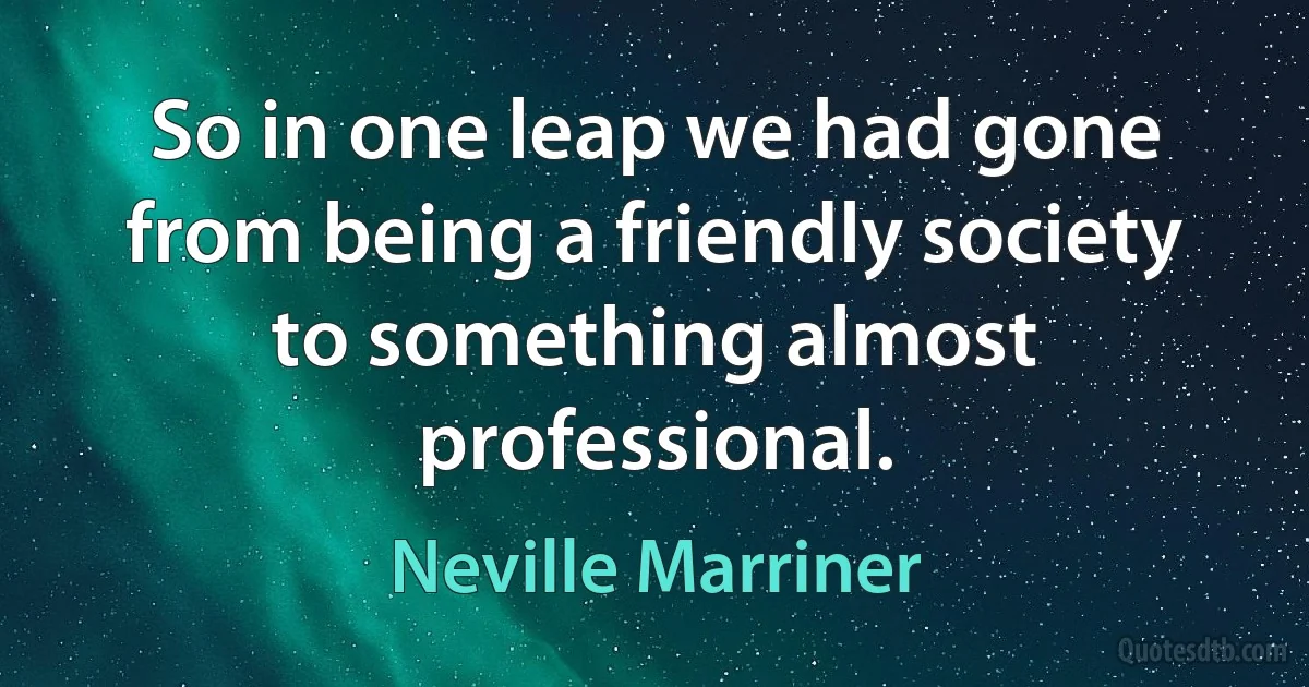 So in one leap we had gone from being a friendly society to something almost professional. (Neville Marriner)