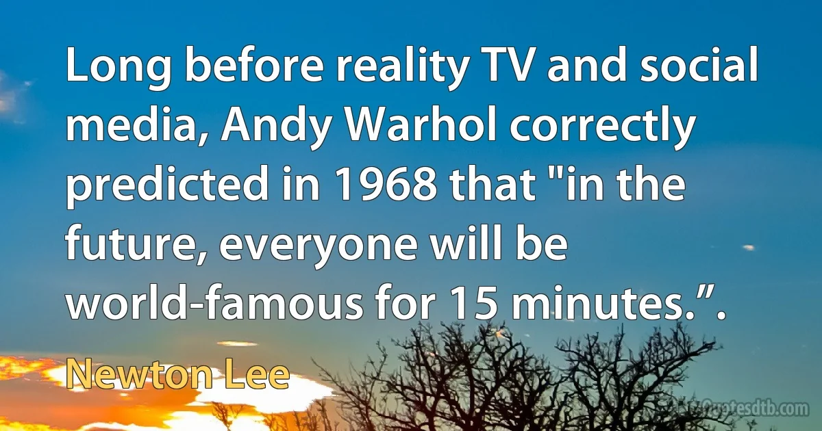 Long before reality TV and social media, Andy Warhol correctly predicted in 1968 that "in the future, everyone will be world-famous for 15 minutes.”. (Newton Lee)