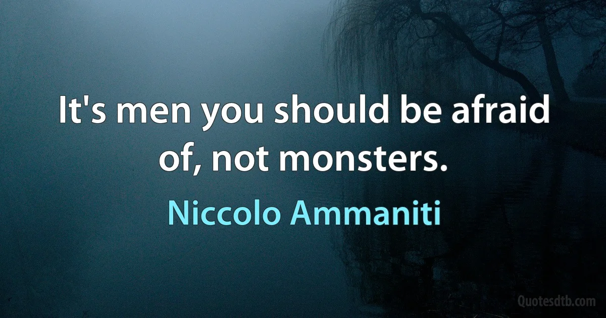 It's men you should be afraid of, not monsters. (Niccolo Ammaniti)