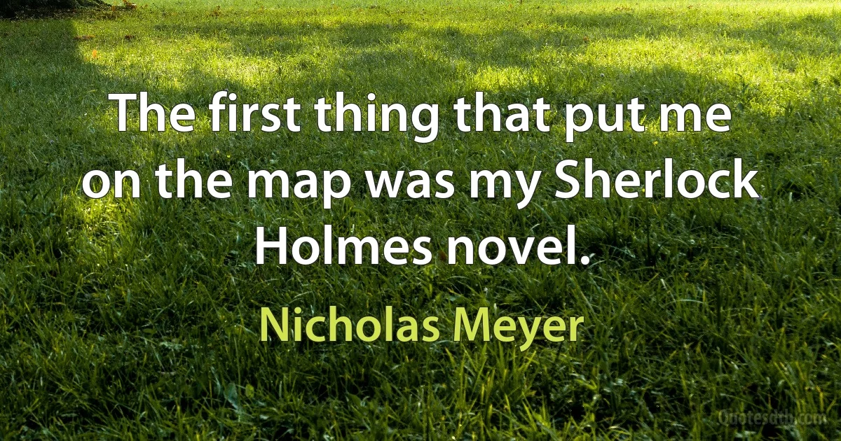 The first thing that put me on the map was my Sherlock Holmes novel. (Nicholas Meyer)