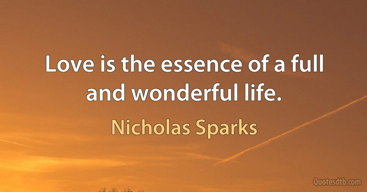 Love is the essence of a full and wonderful life. (Nicholas Sparks)