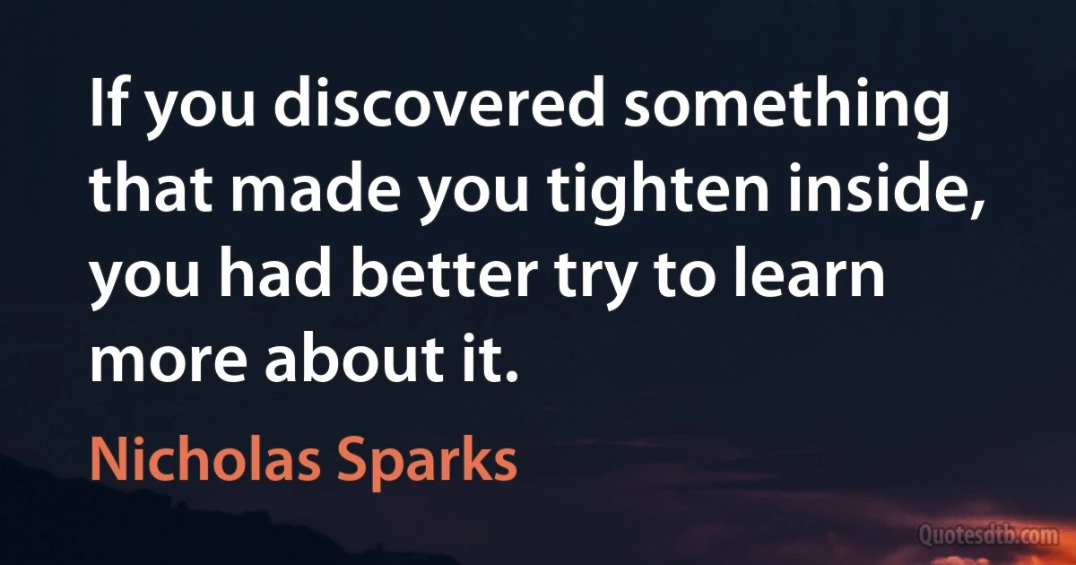 If you discovered something that made you tighten inside, you had better try to learn more about it. (Nicholas Sparks)