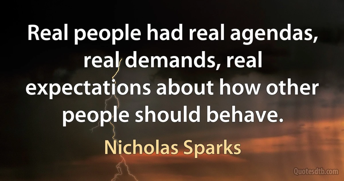 Real people had real agendas, real demands, real expectations about how other people should behave. (Nicholas Sparks)