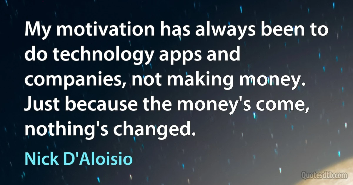 My motivation has always been to do technology apps and companies, not making money. Just because the money's come, nothing's changed. (Nick D'Aloisio)