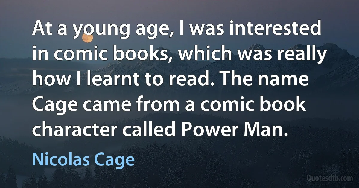 At a young age, I was interested in comic books, which was really how I learnt to read. The name Cage came from a comic book character called Power Man. (Nicolas Cage)