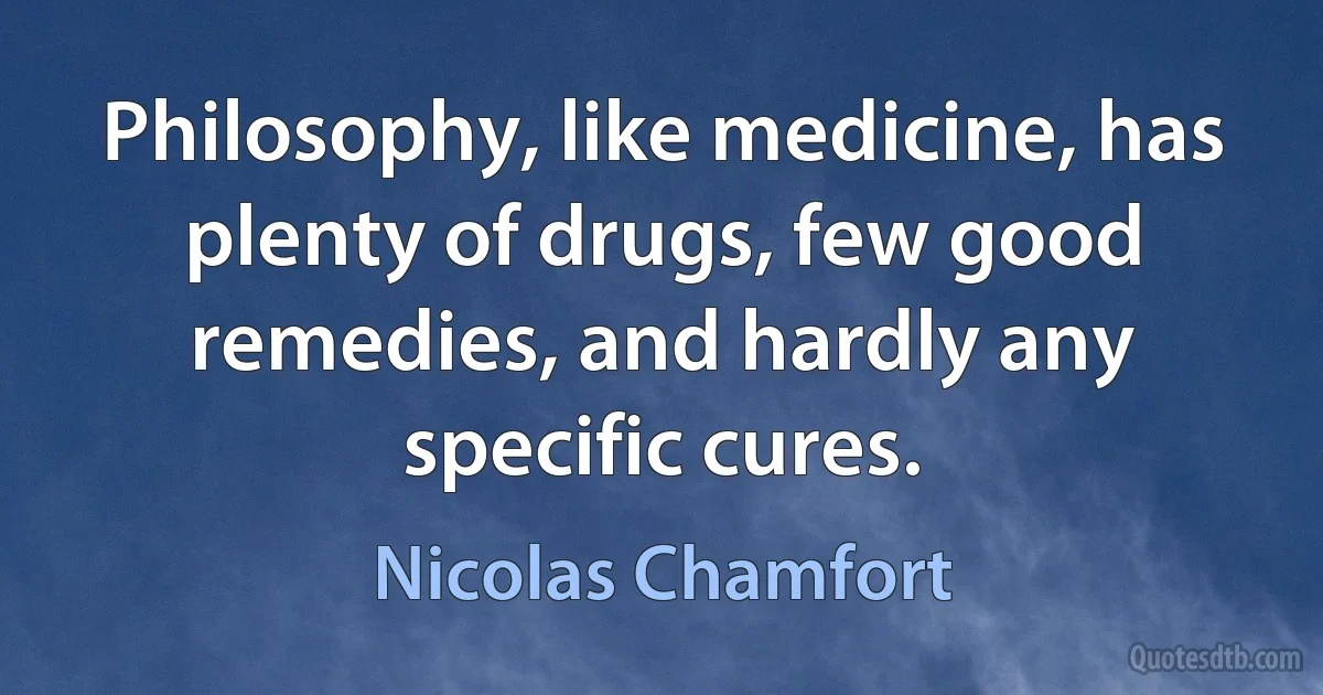 Philosophy, like medicine, has plenty of drugs, few good remedies, and hardly any specific cures. (Nicolas Chamfort)