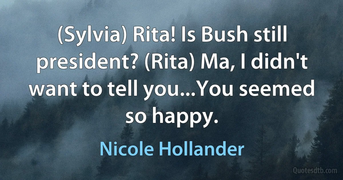 (Sylvia) Rita! Is Bush still president? (Rita) Ma, I didn't want to tell you...You seemed so happy. (Nicole Hollander)