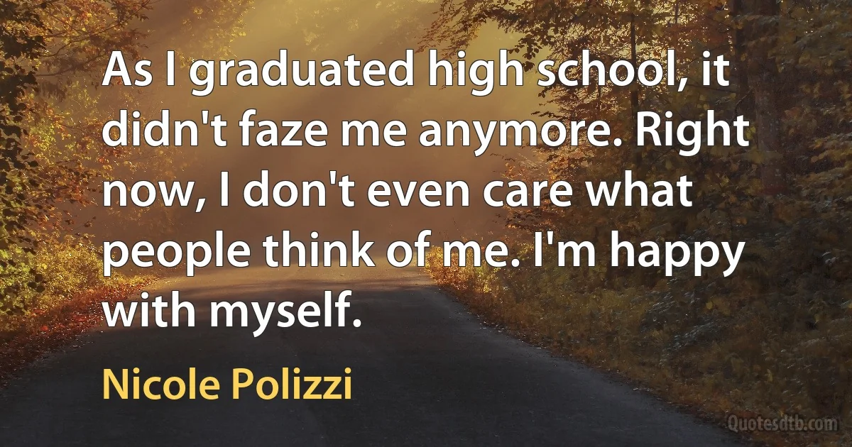 As I graduated high school, it didn't faze me anymore. Right now, I don't even care what people think of me. I'm happy with myself. (Nicole Polizzi)