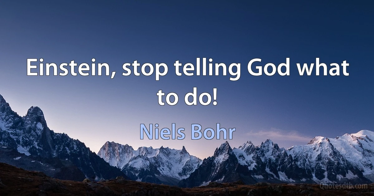 Einstein, stop telling God what to do! (Niels Bohr)