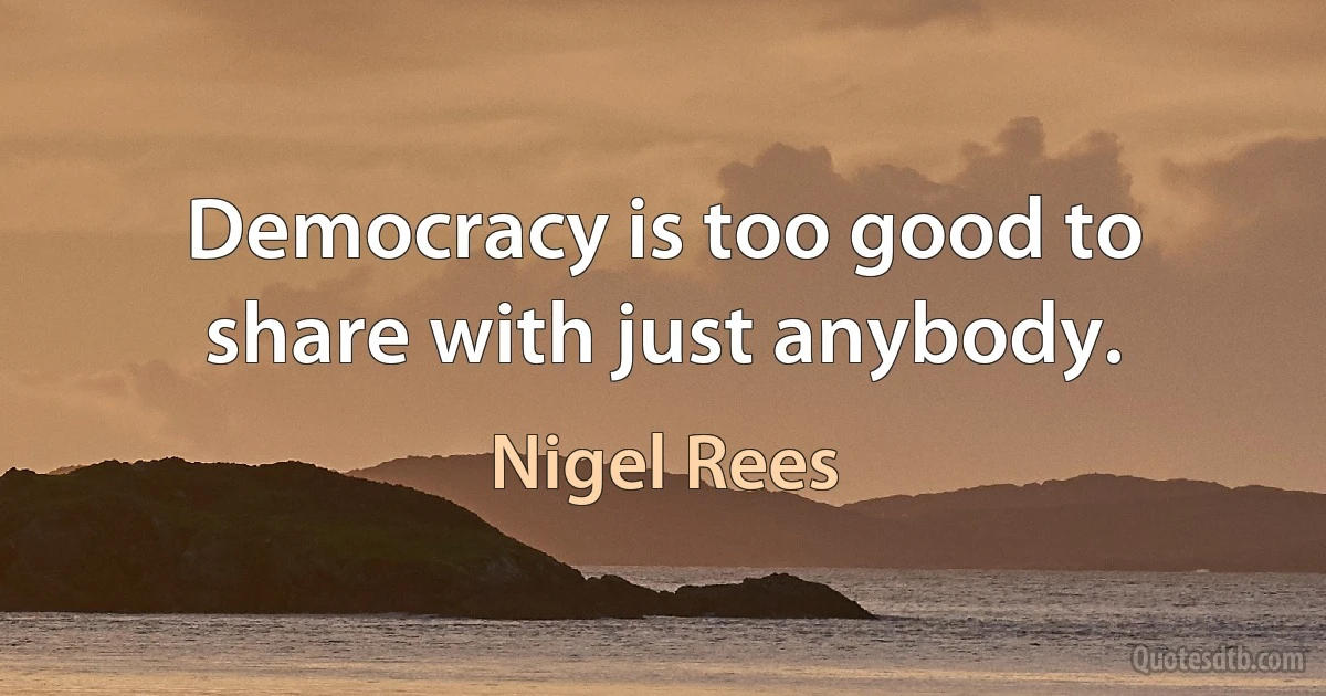 Democracy is too good to share with just anybody. (Nigel Rees)