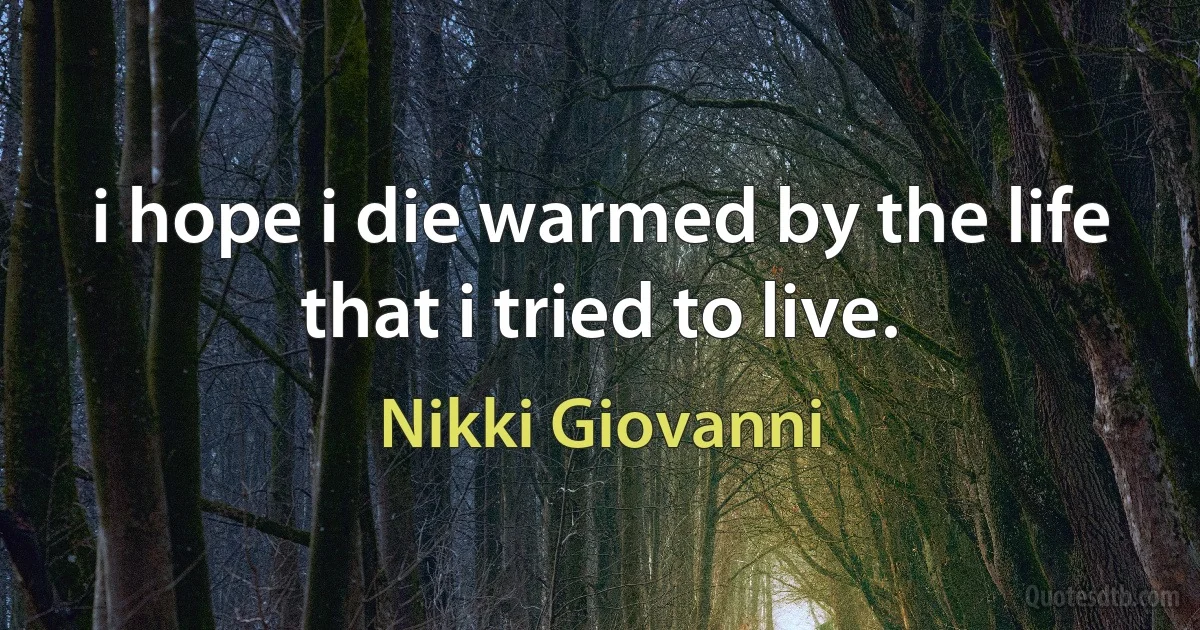 i hope i die warmed by the life that i tried to live. (Nikki Giovanni)