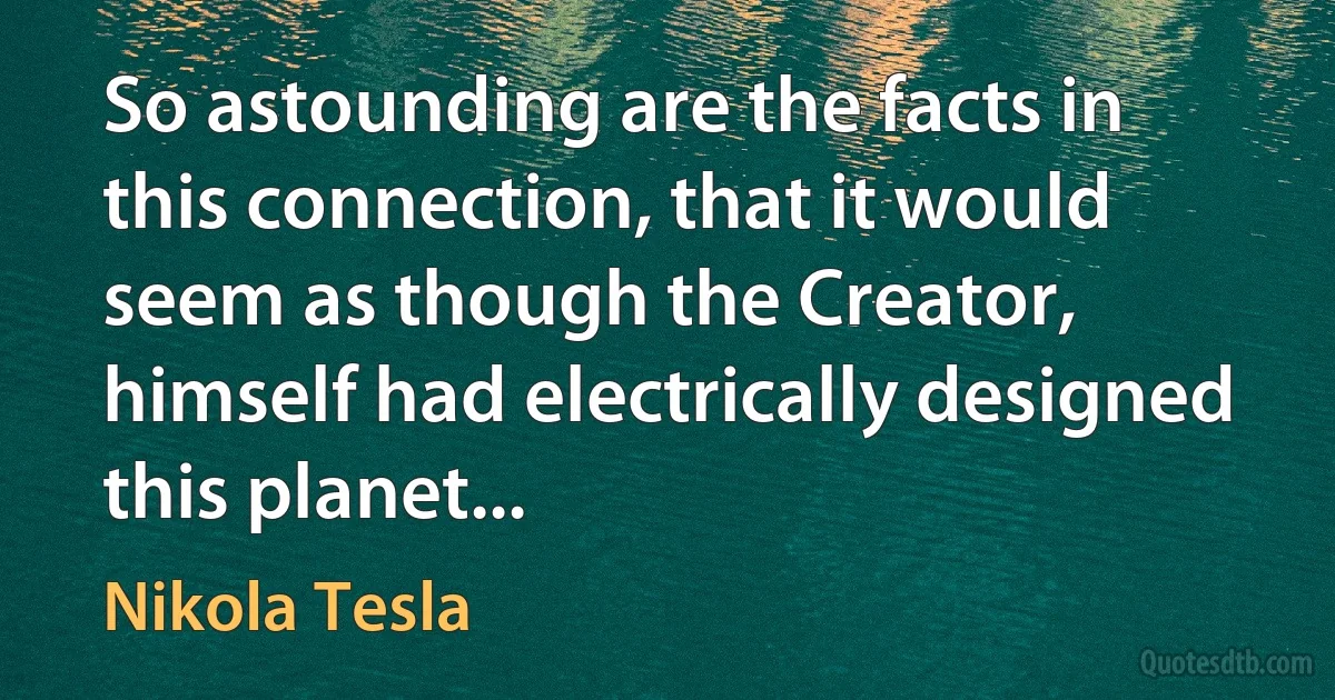 So astounding are the facts in this connection, that it would seem as though the Creator, himself had electrically designed this planet... (Nikola Tesla)