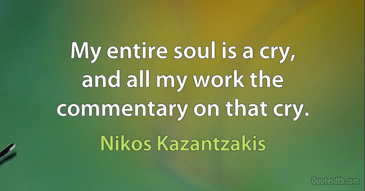 My entire soul is a cry, and all my work the commentary on that cry. (Nikos Kazantzakis)