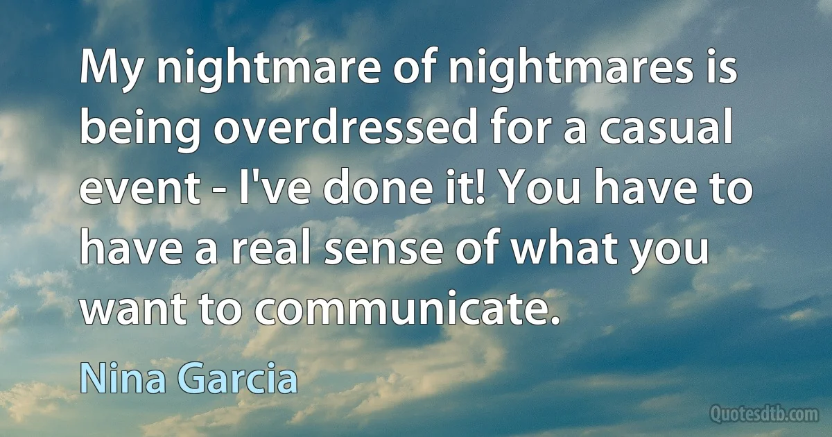 My nightmare of nightmares is being overdressed for a casual event - I've done it! You have to have a real sense of what you want to communicate. (Nina Garcia)