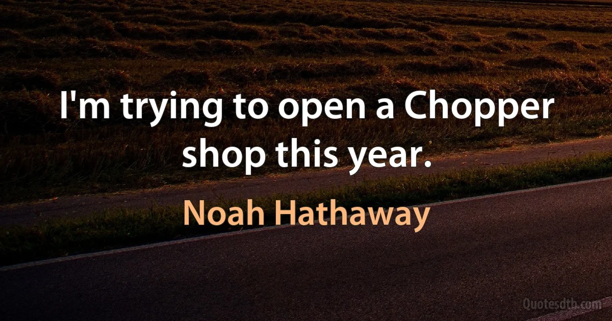 I'm trying to open a Chopper shop this year. (Noah Hathaway)