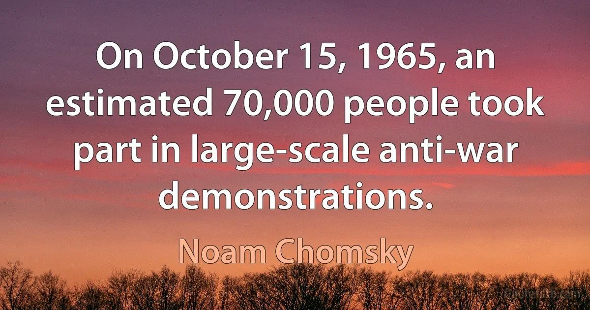 On October 15, 1965, an estimated 70,000 people took part in large-scale anti-war demonstrations. (Noam Chomsky)