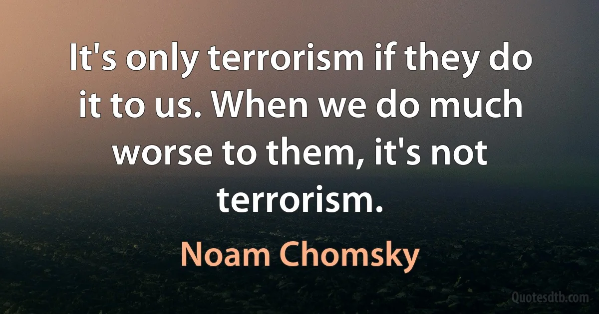 It's only terrorism if they do it to us. When we do much worse to them, it's not terrorism. (Noam Chomsky)