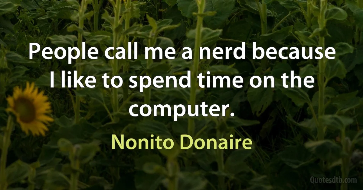 People call me a nerd because I like to spend time on the computer. (Nonito Donaire)