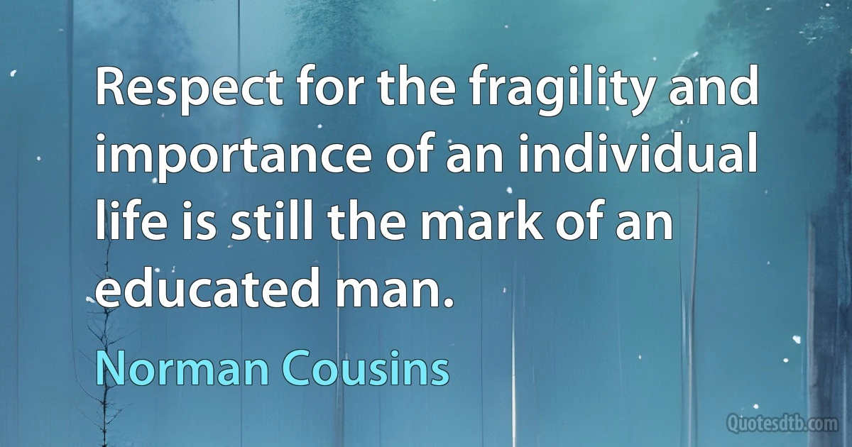 Respect for the fragility and importance of an individual life is still the mark of an educated man. (Norman Cousins)