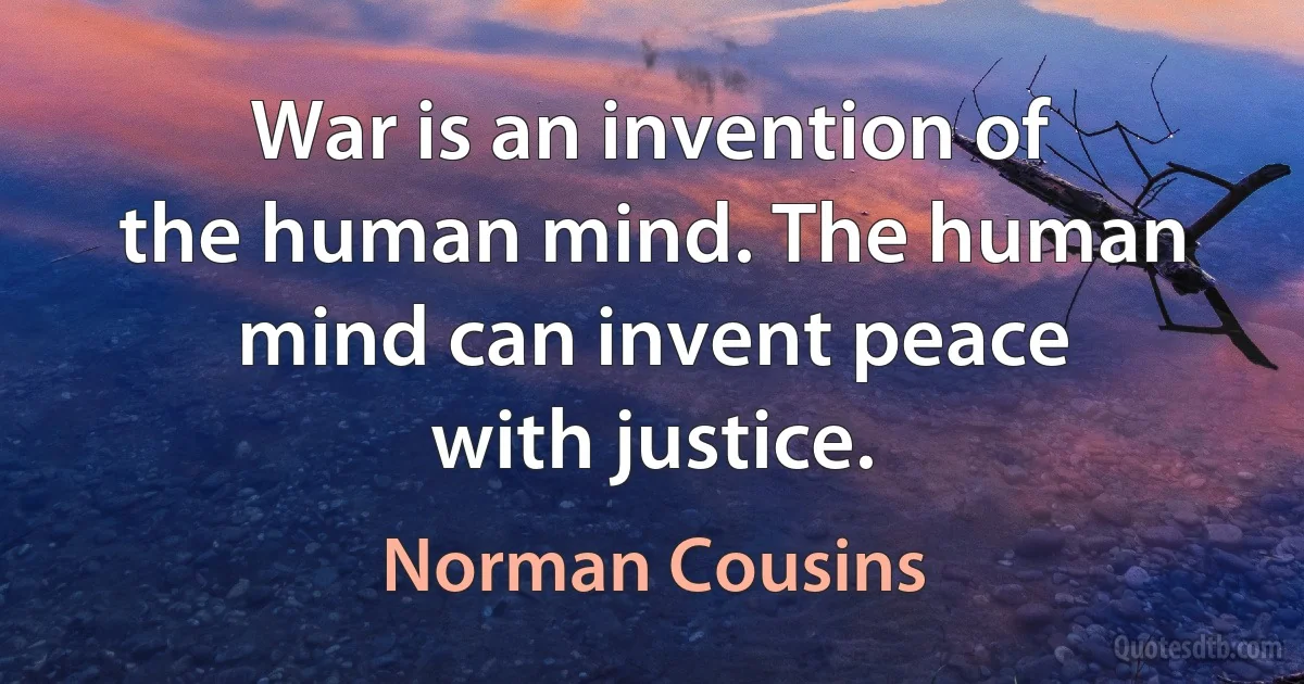 War is an invention of the human mind. The human mind can invent peace with justice. (Norman Cousins)