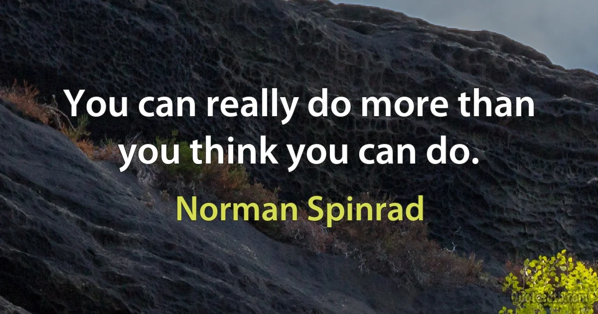 You can really do more than you think you can do. (Norman Spinrad)