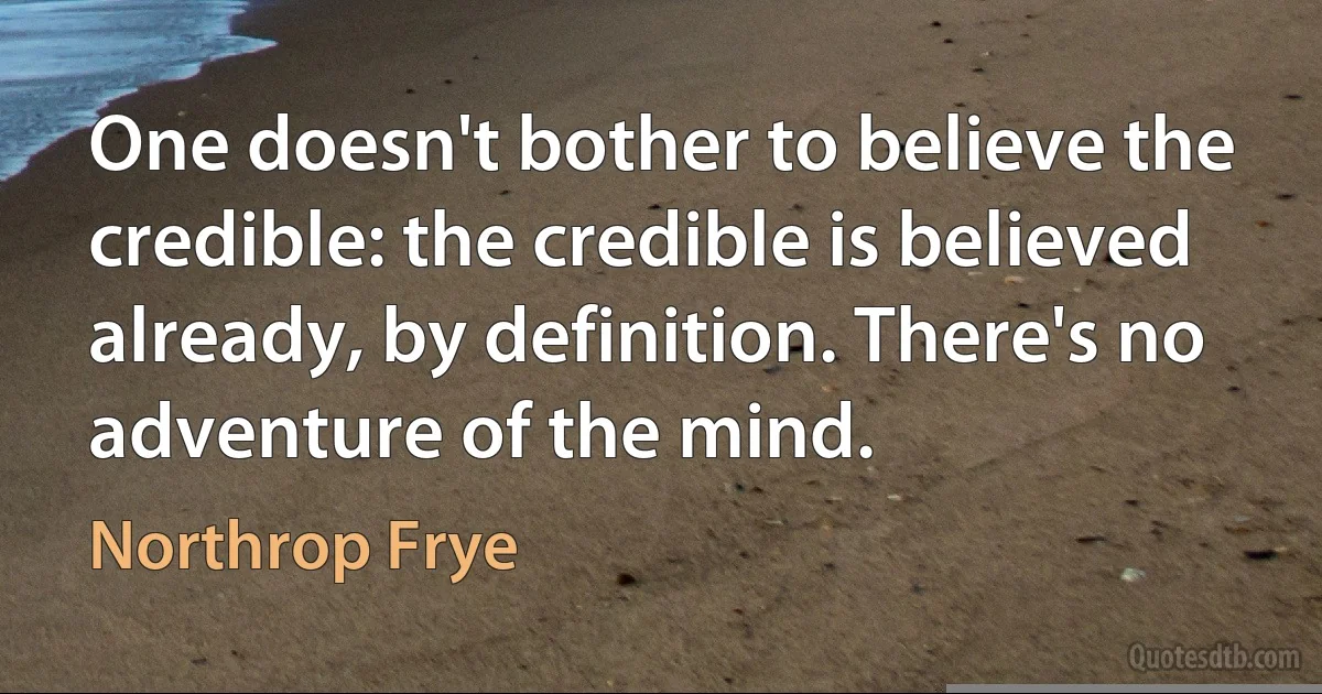 One doesn't bother to believe the credible: the credible is believed already, by definition. There's no adventure of the mind. (Northrop Frye)