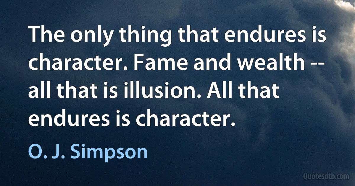 The only thing that endures is character. Fame and wealth -- all that is illusion. All that endures is character. (O. J. Simpson)