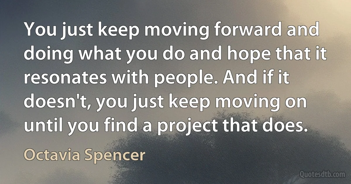 You just keep moving forward and doing what you do and hope that it resonates with people. And if it doesn't, you just keep moving on until you find a project that does. (Octavia Spencer)