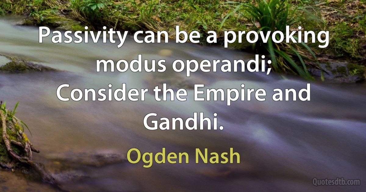 Passivity can be a provoking modus operandi;
Consider the Empire and Gandhi. (Ogden Nash)