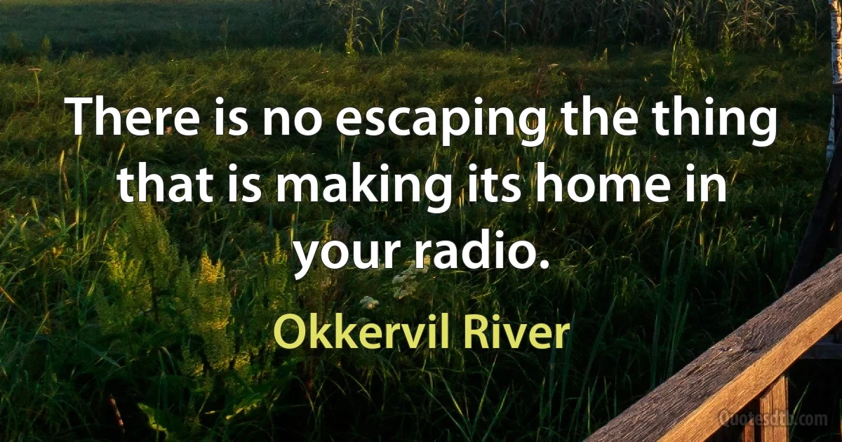 There is no escaping the thing that is making its home in your radio. (Okkervil River)