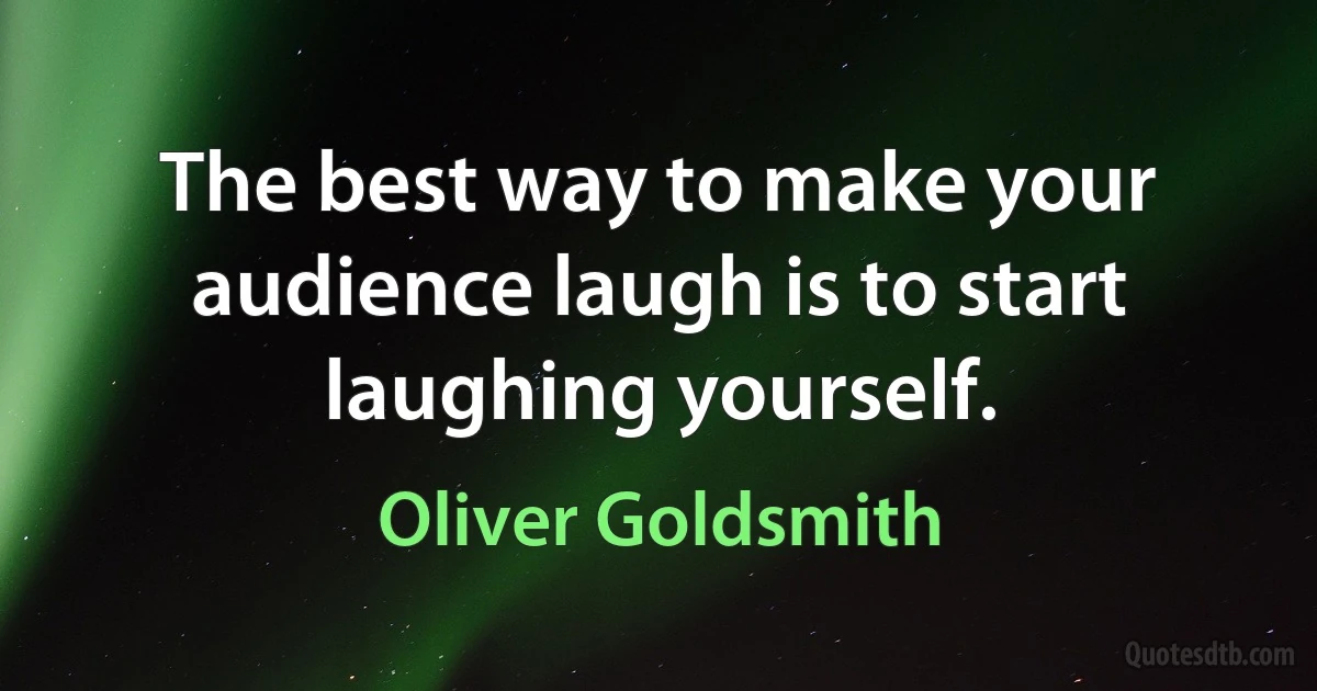 The best way to make your audience laugh is to start laughing yourself. (Oliver Goldsmith)