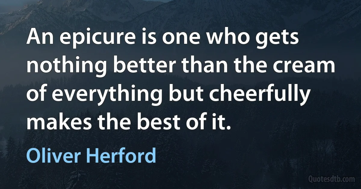 An epicure is one who gets nothing better than the cream of everything but cheerfully makes the best of it. (Oliver Herford)