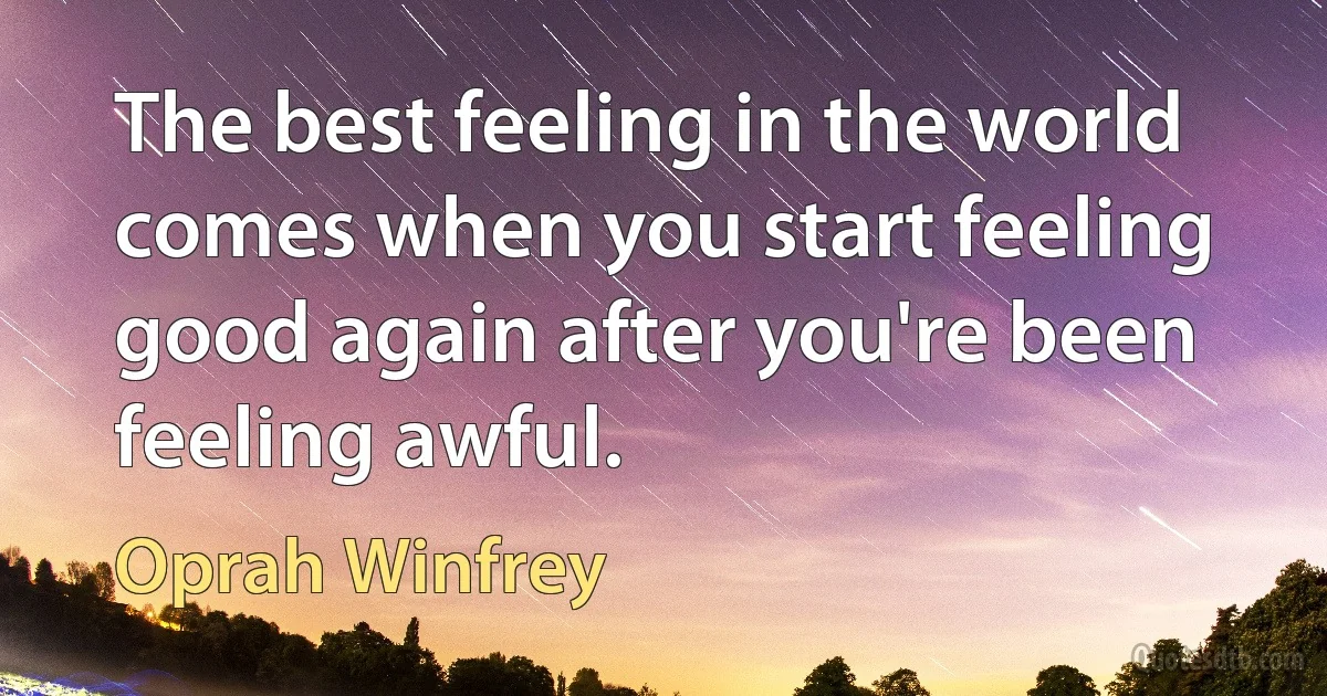 The best feeling in the world comes when you start feeling good again after you're been feeling awful. (Oprah Winfrey)