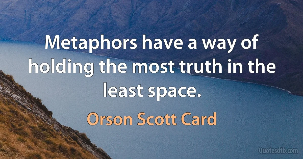 Metaphors have a way of holding the most truth in the least space. (Orson Scott Card)