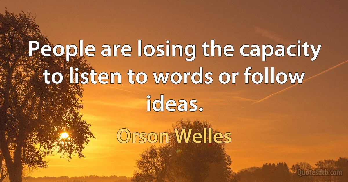 People are losing the capacity to listen to words or follow ideas. (Orson Welles)