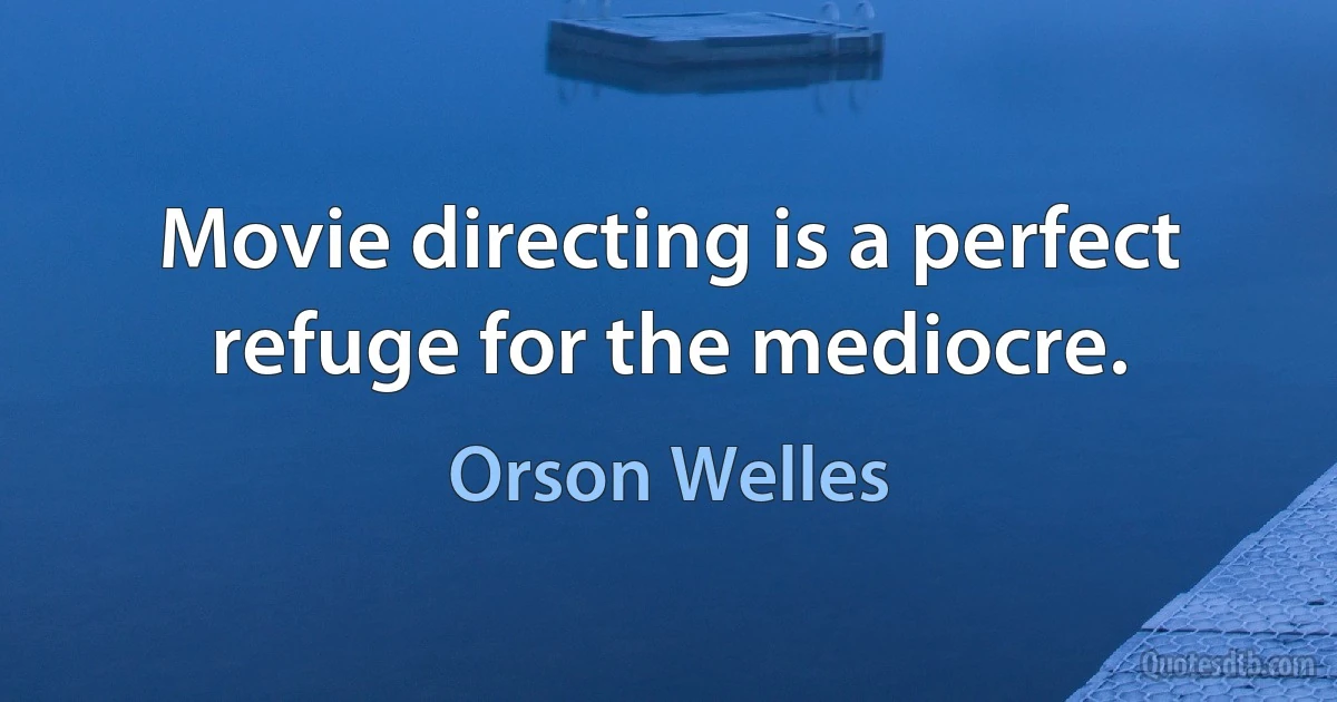 Movie directing is a perfect refuge for the mediocre. (Orson Welles)