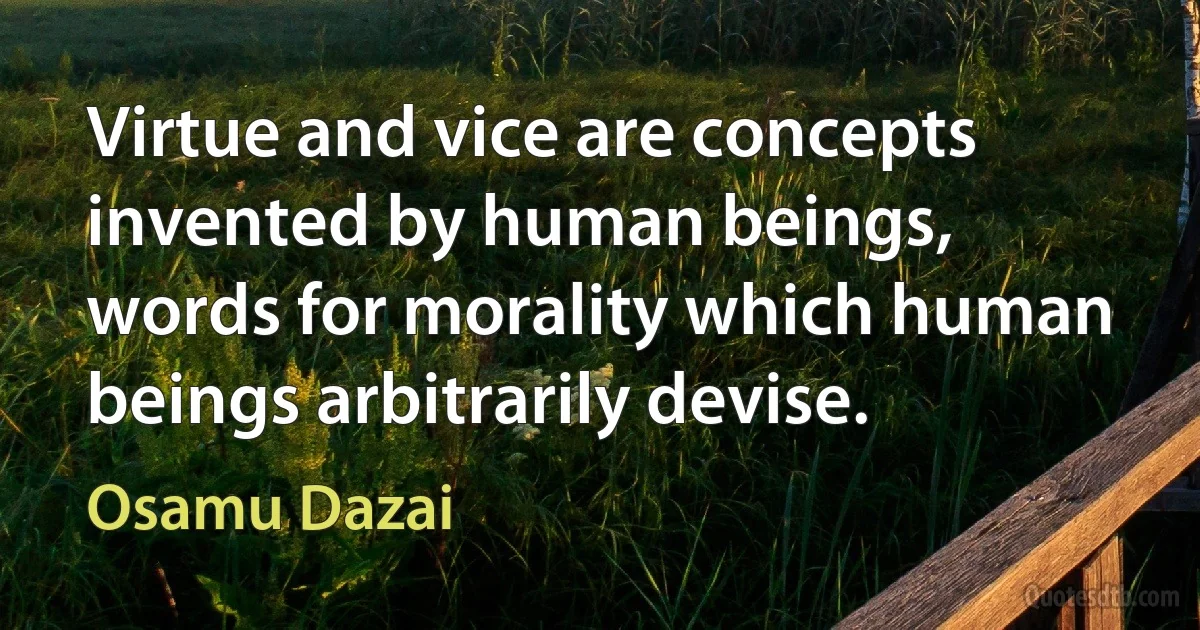 Virtue and vice are concepts invented by human beings, words for morality which human beings arbitrarily devise. (Osamu Dazai)